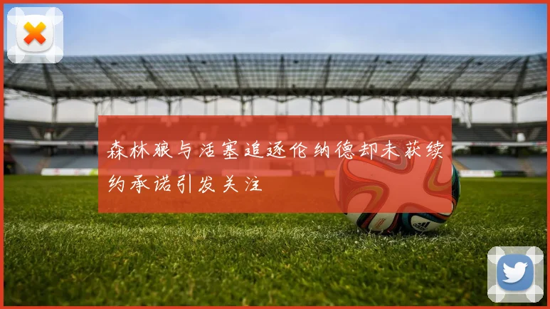 森林狼与活塞追逐伦纳德却未获续约承诺引发关注