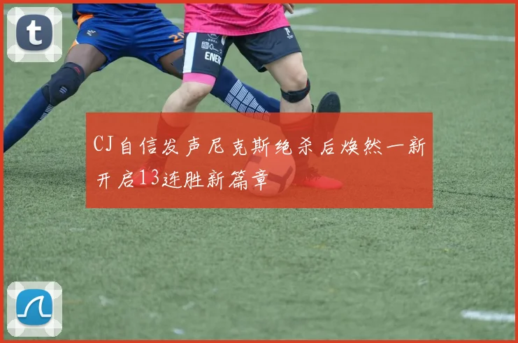 CJ自信发声尼克斯绝杀后焕然一新开启13连胜新篇章