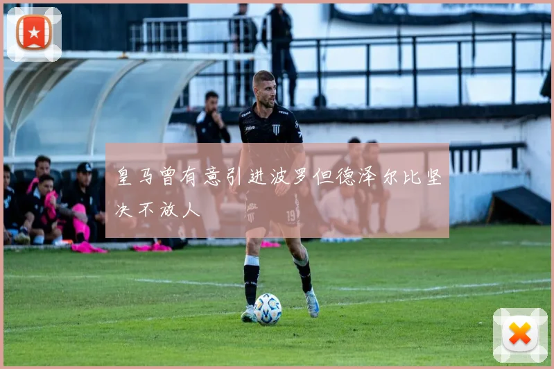皇马曾有意引进波罗但德泽尔比坚决不放人