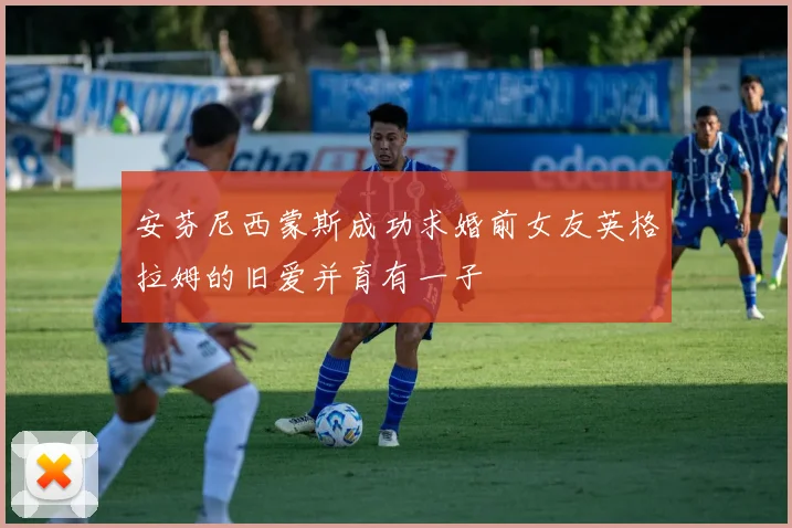 安芬尼西蒙斯成功求婚前女友英格拉姆的旧爱并育有一子