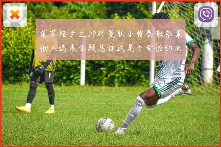 前苏格兰主帅对曼联小将泰勒弗莱彻入选表示疑惑称这是个奇怪的决定