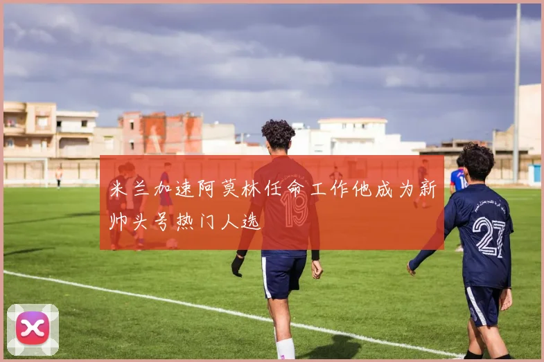 米兰加速阿莫林任命工作他成为新帅头号热门人选