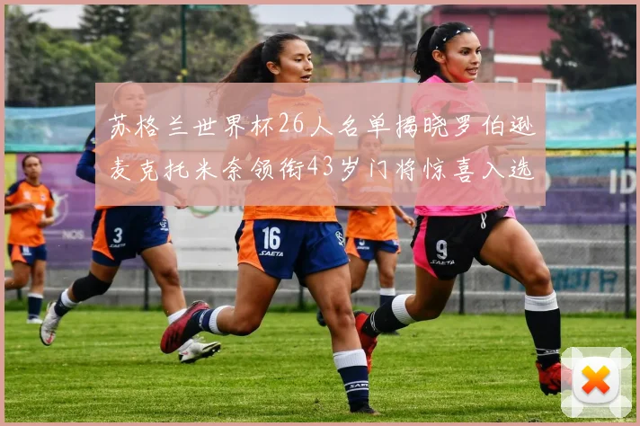 苏格兰世界杯26人名单揭晓罗伯逊麦克托米奈领衔43岁门将惊喜入选