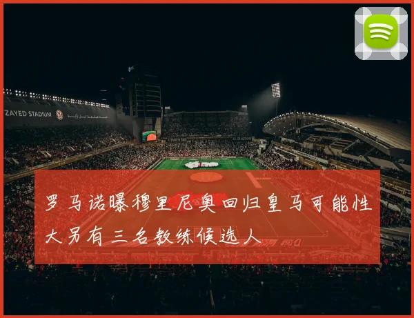 罗马诺曝穆里尼奥回归皇马可能性大另有三名教练候选人