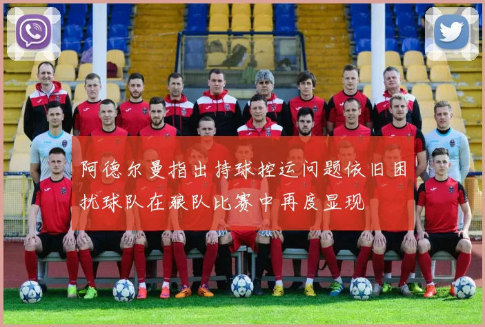 阿德尔曼指出持球控运问题依旧困扰球队在狼队比赛中再度显现