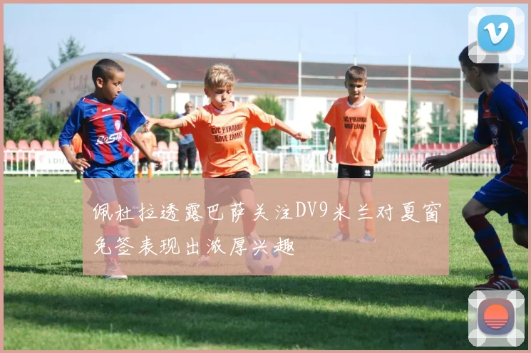 佩杜拉透露巴萨关注DV9米兰对夏窗免签表现出浓厚兴趣