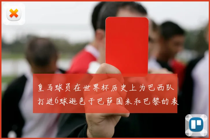 皇马球员在世界杯历史上为巴西队打进6球逊色于巴萨国米和巴黎的表现