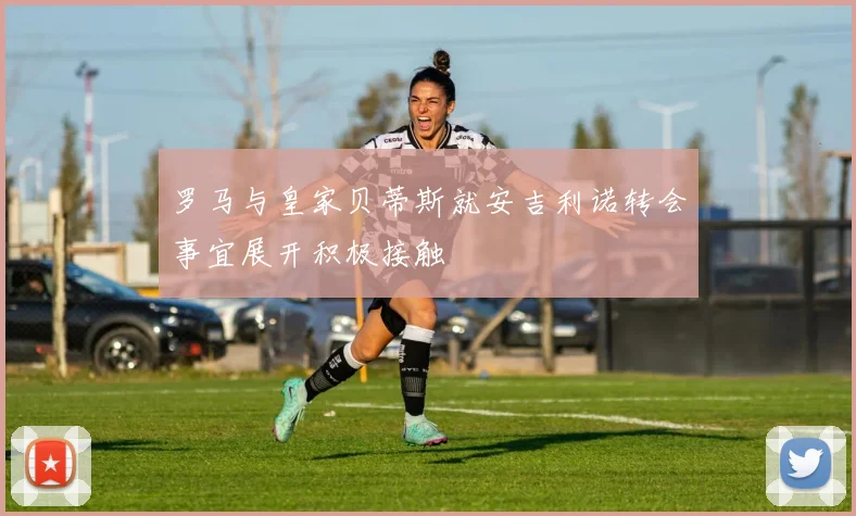 罗马与皇家贝蒂斯就安吉利诺转会事宜展开积极接触