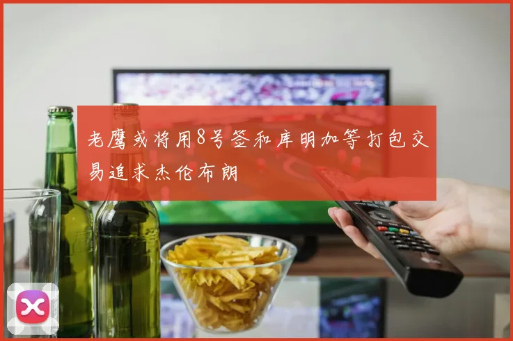 老鹰或将用8号签和库明加等打包交易追求杰伦布朗