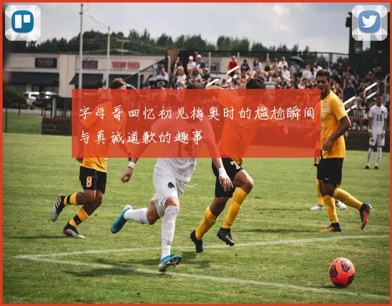 字母哥回忆初见梅奥时的尴尬瞬间与真诚道歉的趣事
