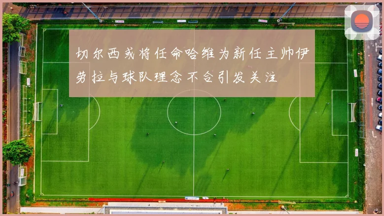 切尔西或将任命哈维为新任主帅伊劳拉与球队理念不合引发关注