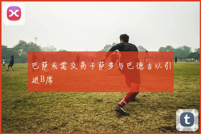 巴萨或需交易卡萨多与巴德吉以引进B席