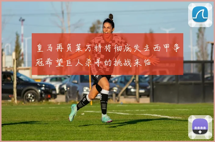 皇马再负莱万特将彻底失去西甲争冠希望巨人杀手的挑战来临