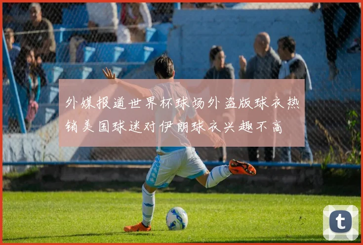 外媒报道世界杯球场外盗版球衣热销美国球迷对伊朗球衣兴趣不高