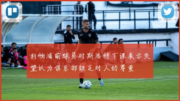 利物浦前球员对斯洛特下课表示失望认为俱乐部缺乏对人的尊重