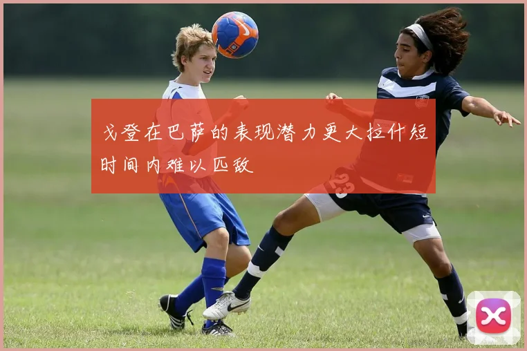 戈登在巴萨的表现潜力更大拉什短时间内难以匹敌