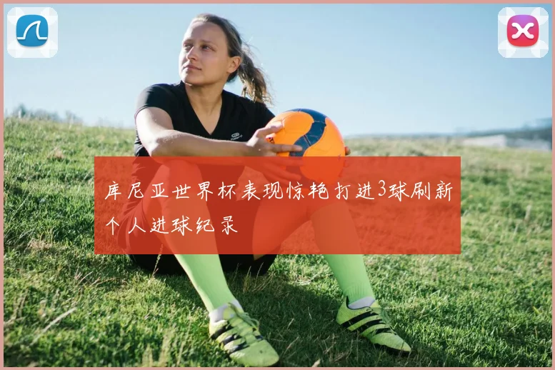 库尼亚世界杯表现惊艳打进3球刷新个人进球纪录
