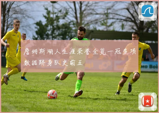 詹姆斯湖人生涯荣誉全览一冠多项数据跻身队史前五