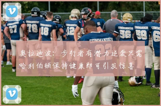 奥拉迪波：步行者有潜力逆袭只需哈利伯顿保持健康即可引发惊喜