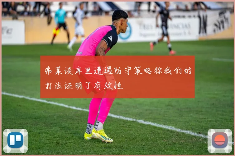 弗莱谈库里遭遇防守策略称我们的打法证明了有效性