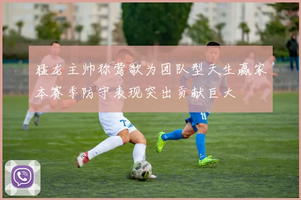 猛龙主帅称莺歌为团队型天生赢家本赛季防守表现突出贡献巨大