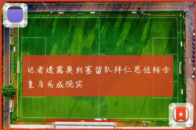 记者透露奥利塞留队拜仁恩佐转会皇马或成现实