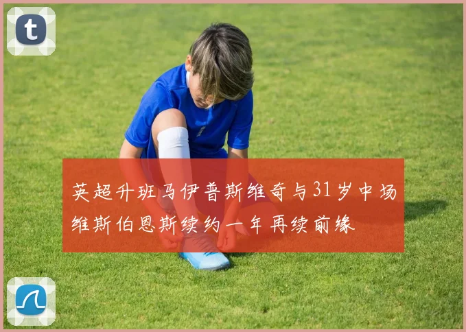 英超升班马伊普斯维奇与31岁中场维斯伯恩斯续约一年再续前缘