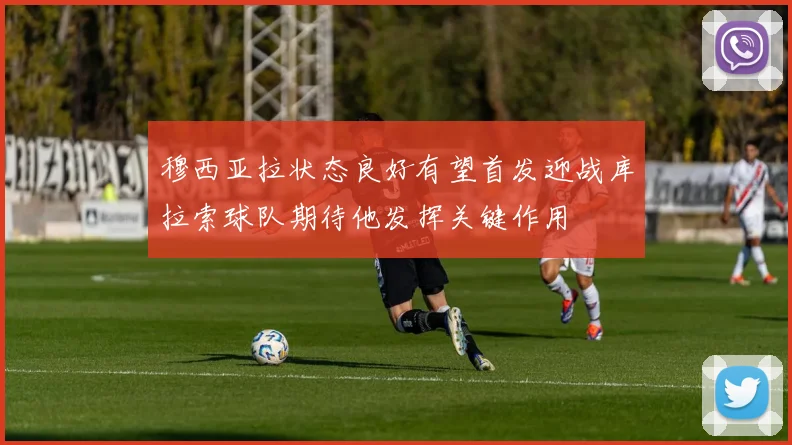 穆西亚拉状态良好有望首发迎战库拉索球队期待他发挥关键作用