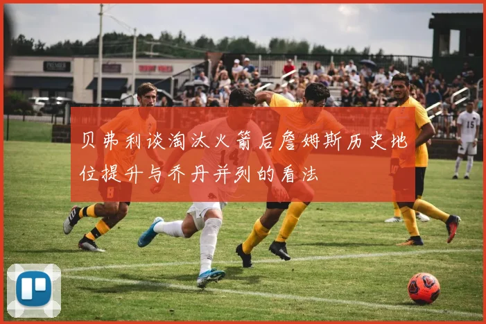 贝弗利谈淘汰火箭后詹姆斯历史地位提升与乔丹并列的看法