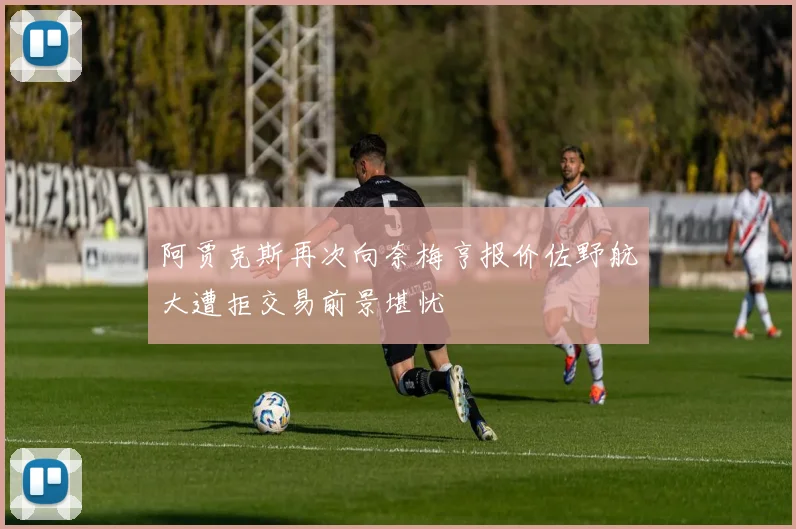 阿贾克斯再次向奈梅亨报价佐野航大遭拒交易前景堪忧